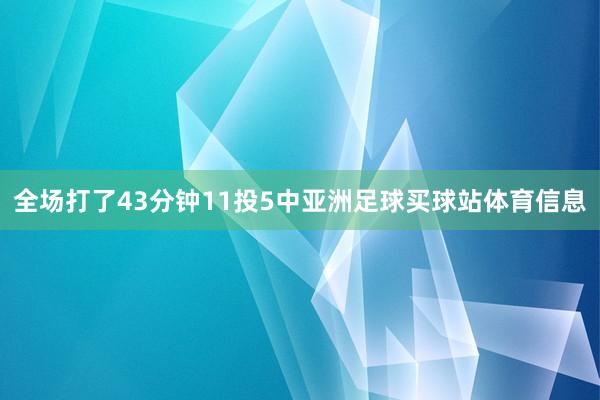 全场打了43分钟11投5中亚洲足球买球站体育信息