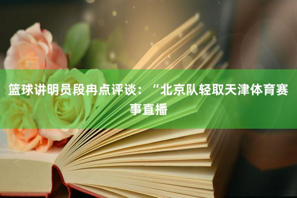 篮球讲明员段冉点评谈：“北京队轻取天津体育赛事直播