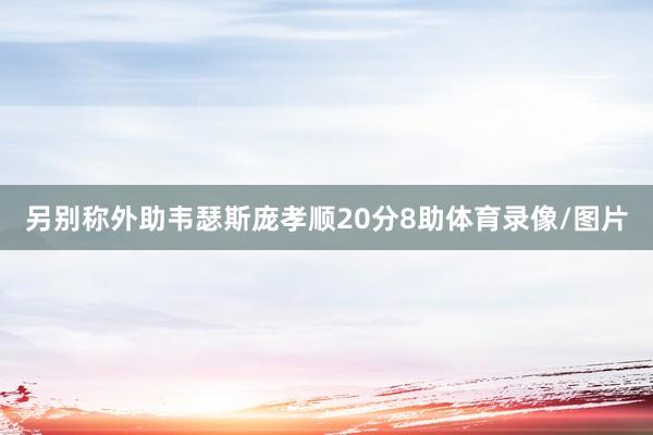 另别称外助韦瑟斯庞孝顺20分8助体育录像/图片