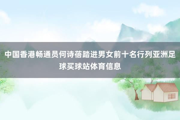 中国香港畅通员何诗蓓踏进男女前十名行列亚洲足球买球站体育信息