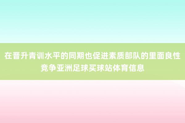 在晋升青训水平的同期也促进素质部队的里面良性竞争亚洲足球买球站体育信息