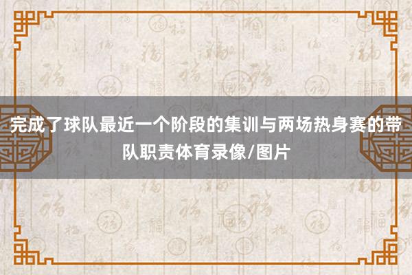 完成了球队最近一个阶段的集训与两场热身赛的带队职责体育录像/图片