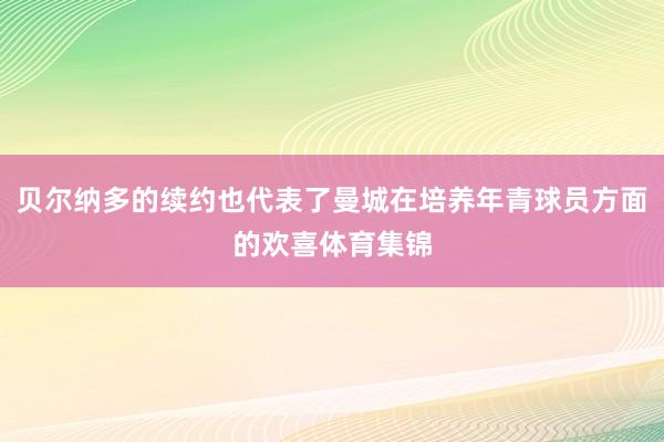 贝尔纳多的续约也代表了曼城在培养年青球员方面的欢喜体育集锦