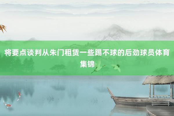 将要点谈判从朱门租赁一些踢不球的后劲球员体育集锦