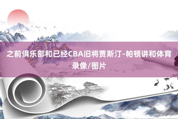 之前俱乐部和已经CBA旧将贾斯汀-帕顿讲和体育录像/图片