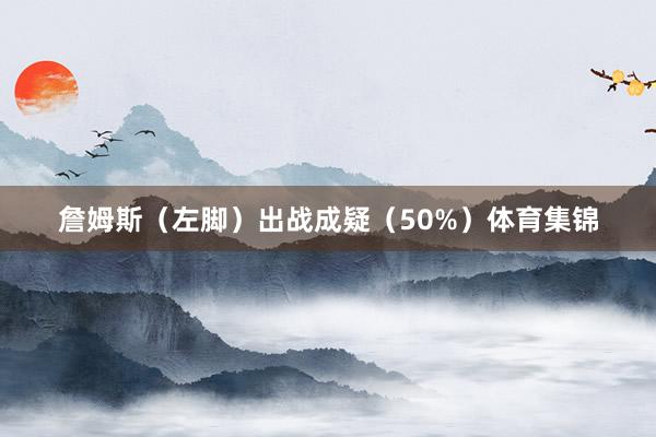 詹姆斯（左脚）出战成疑（50%）体育集锦