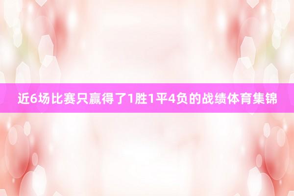 近6场比赛只赢得了1胜1平4负的战绩体育集锦