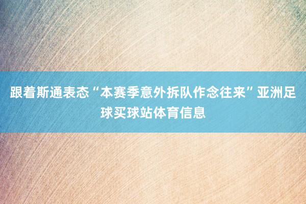 跟着斯通表态“本赛季意外拆队作念往来”亚洲足球买球站体育信息