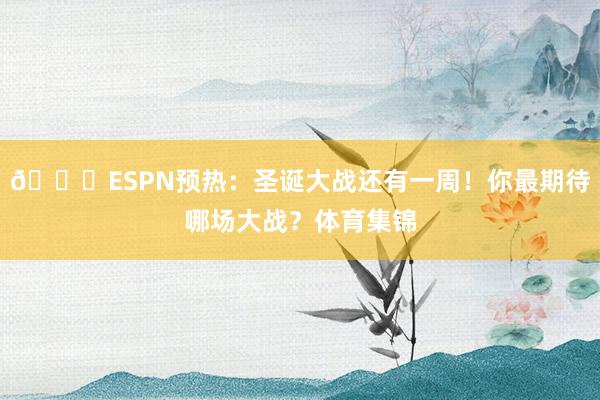 🎅ESPN预热：圣诞大战还有一周！你最期待哪场大战？体育集锦