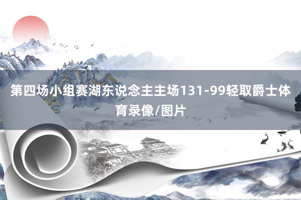 第四场小组赛湖东说念主主场131-99轻取爵士体育录像/图片