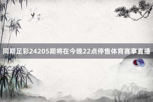 同期足彩24205期将在今晚22点停售体育赛事直播