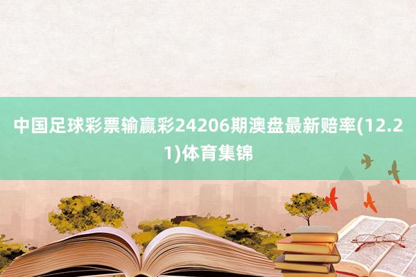 中国足球彩票输赢彩24206期澳盘最新赔率(12.21)体育集锦