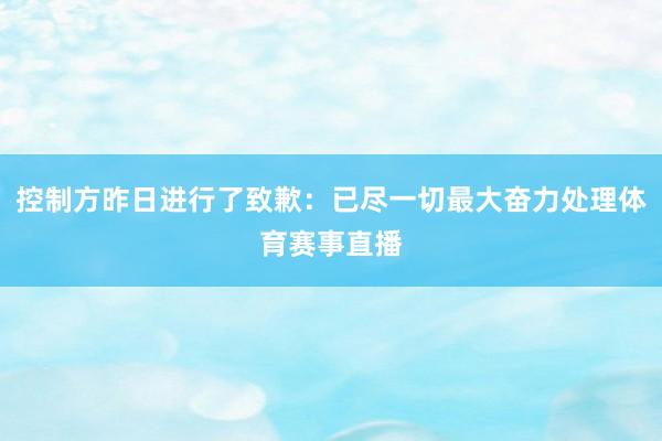 控制方昨日进行了致歉：已尽一切最大奋力处理体育赛事直播