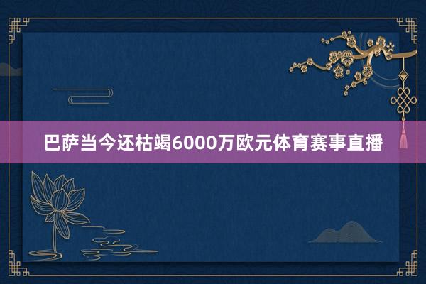 巴萨当今还枯竭6000万欧元体育赛事直播