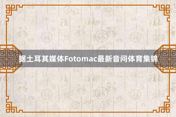 据土耳其媒体Fotomac最新音问体育集锦