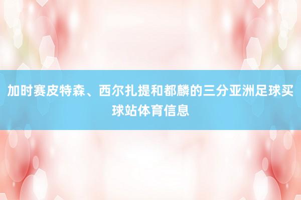 加时赛皮特森、西尔扎提和都麟的三分亚洲足球买球站体育信息