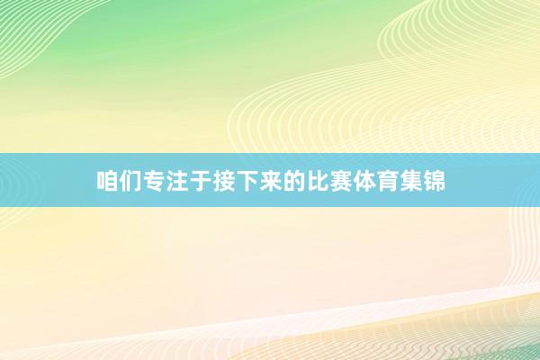 咱们专注于接下来的比赛体育集锦