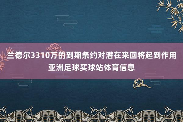 兰德尔3310万的到期条约对潜在来回将起到作用亚洲足球买球站体育信息