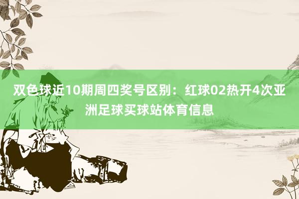 双色球近10期周四奖号区别：红球02热开4次亚洲足球买球站体育信息