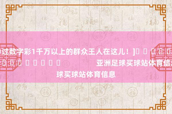 中过数字彩1千万以上的群众王人在这儿！]　　															                亚洲足球买球站体育信息