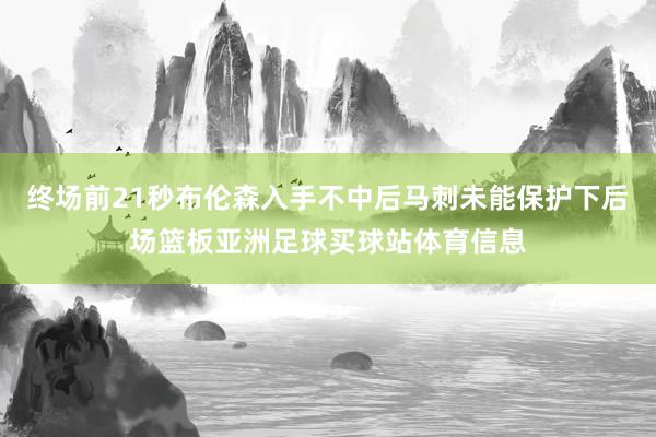 终场前21秒布伦森入手不中后马刺未能保护下后场篮板亚洲足球买球站体育信息