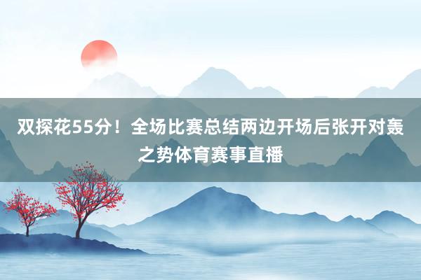 双探花55分！全场比赛总结两边开场后张开对轰之势体育赛事直播