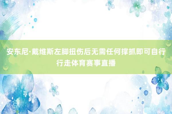 安东尼·戴维斯左脚扭伤后无需任何撑抓即可自行行走体育赛事直播