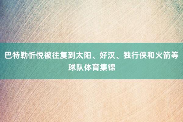 巴特勒忻悦被往复到太阳、好汉、独行侠和火箭等球队体育集锦