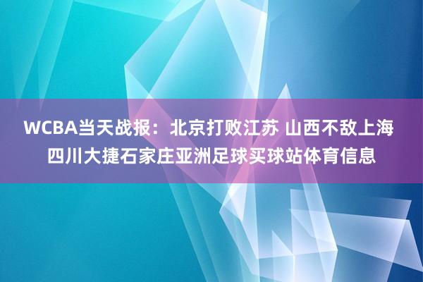 WCBA当天战报：北京打败江苏 山西不敌上海 四川大捷石家庄亚洲足球买球站体育信息