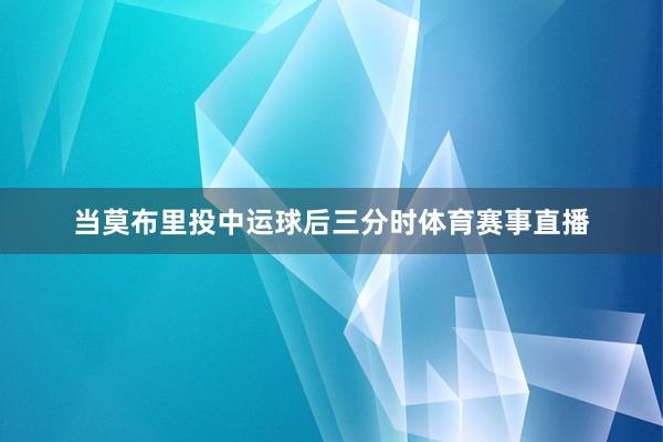 当莫布里投中运球后三分时体育赛事直播