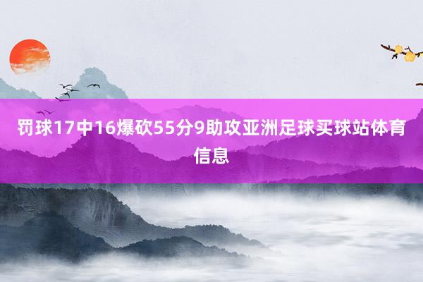 罚球17中16爆砍55分9助攻亚洲足球买球站体育信息