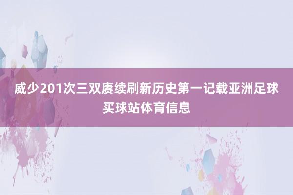 威少201次三双赓续刷新历史第一记载亚洲足球买球站体育信息