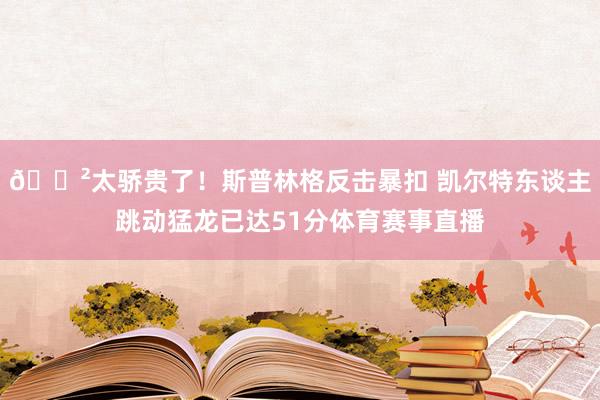 😲太骄贵了！斯普林格反击暴扣 凯尔特东谈主跳动猛龙已达51分体育赛事直播