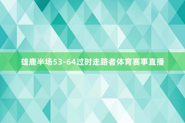 雄鹿半场53-64过时走路者体育赛事直播