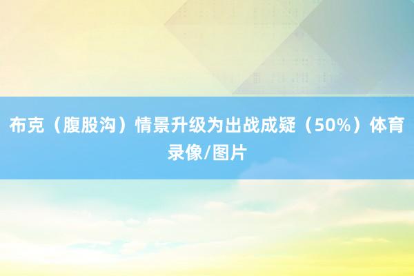 布克（腹股沟）情景升级为出战成疑（50%）体育录像/图片