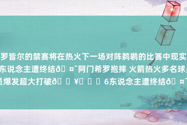 罗皆尔的禁赛将在热火下一场对阵鹈鹕的比赛中现实！集合>>>6东说念主遭终结🤯阿门希罗抱摔 火箭热火多名球员爆发超大打破💥			6东说念主遭终结🤯火箭热火爆发大打破    体育录像/图片