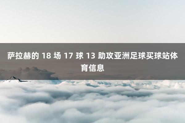 萨拉赫的 18 场 17 球 13 助攻亚洲足球买球站体育信息