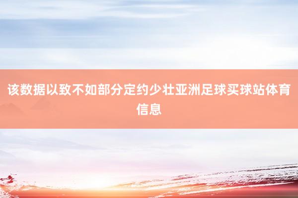 该数据以致不如部分定约少壮亚洲足球买球站体育信息