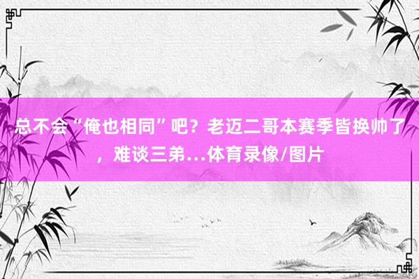 总不会“俺也相同”吧？老迈二哥本赛季皆换帅了，难谈三弟…体育录像/图片