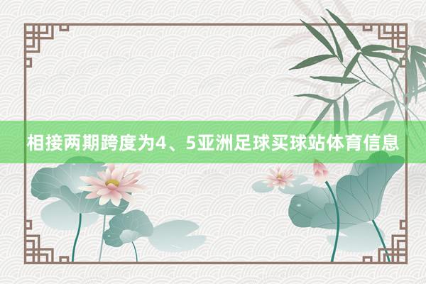 相接两期跨度为4、5亚洲足球买球站体育信息