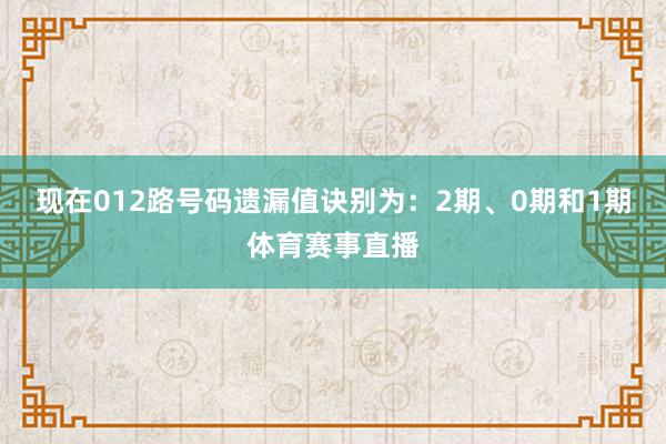 现在012路号码遗漏值诀别为：2期、0期和1期体育赛事直播