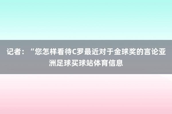 记者：“您怎样看待C罗最近对于金球奖的言论亚洲足球买球站体育信息