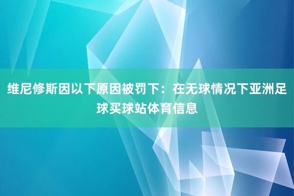 维尼修斯因以下原因被罚下：在无球情况下亚洲足球买球站体育信息