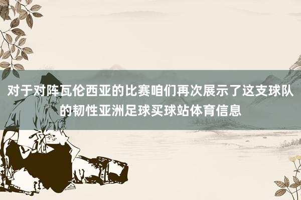 对于对阵瓦伦西亚的比赛咱们再次展示了这支球队的韧性亚洲足球买球站体育信息