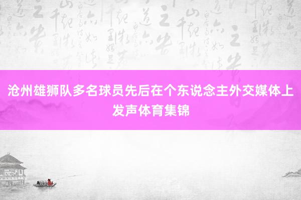 沧州雄狮队多名球员先后在个东说念主外交媒体上发声体育集锦