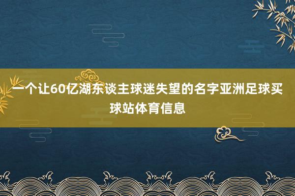 一个让60亿湖东谈主球迷失望的名字亚洲足球买球站体育信息