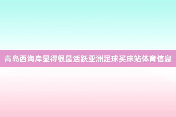 青岛西海岸显得很是活跃亚洲足球买球站体育信息