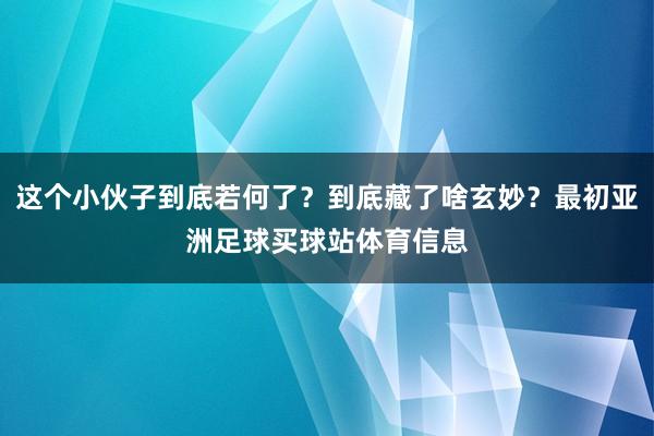 这个小伙子到底若何了？到底藏了啥玄妙？最初亚洲足球买球站体育信息