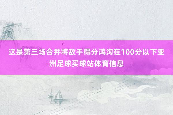 这是第三场合并将敌手得分鸿沟在100分以下亚洲足球买球站体育信息