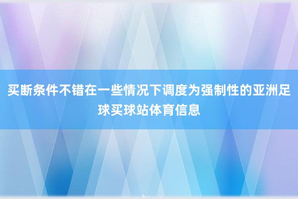 买断条件不错在一些情况下调度为强制性的亚洲足球买球站体育信息